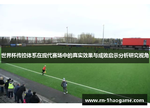 世界杯传控体系在现代赛场中的真实效果与成败启示分析研究视角