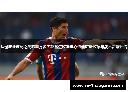 从世界杯波比之战看莱万多夫斯基进攻端核心价值解析数据与战术贡献评估
