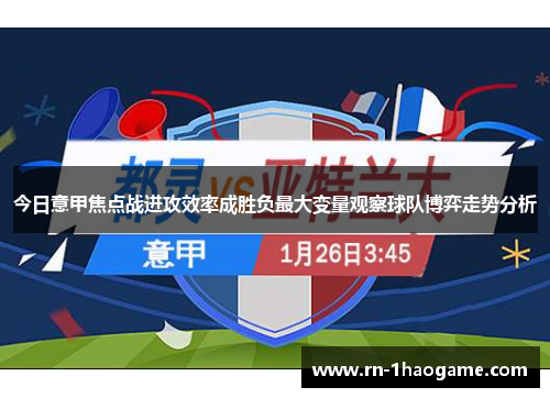 今日意甲焦点战进攻效率成胜负最大变量观察球队博弈走势分析 今日意甲焦点战进攻效率成胜负最大变量观察球队博弈走势分析