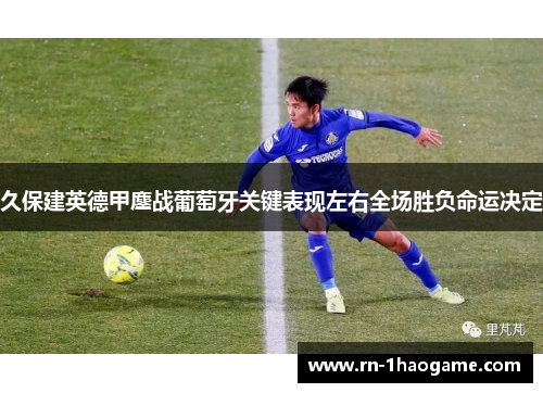久保建英德甲鏖战葡萄牙关键表现左右全场胜负命运决定 久保建英德甲鏖战葡萄牙关键表现左右全场胜负命运决定