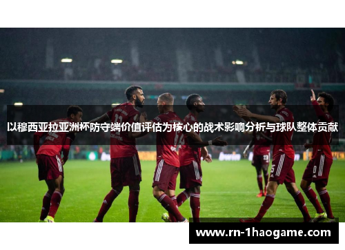 以穆西亚拉亚洲杯防守端价值评估为核心的战术影响分析与球队整体贡献 以穆西亚拉亚洲杯防守端价值评估为核心的战术影响分析与球队整体贡献