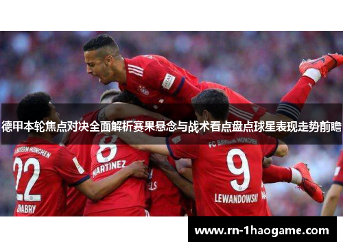 德甲本轮焦点对决全面解析赛果悬念与战术看点盘点球星表现走势前瞻 德甲本轮焦点对决全面解析赛果悬念与战术看点盘点球星表现走势前瞻