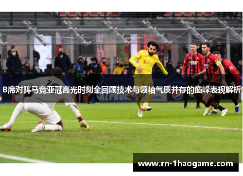 B席对阵马竞亚冠高光时刻全回顾技术与领袖气质并存的巅峰表现解析 B席对阵马竞亚冠高光时刻全回顾技术与领袖气质并存的巅峰表现解析