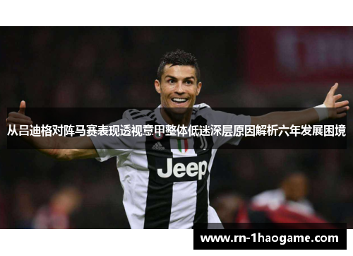 从吕迪格对阵马赛表现透视意甲整体低迷深层原因解析六年发展困境 从吕迪格对阵马赛表现透视意甲整体低迷深层原因解析六年发展困境