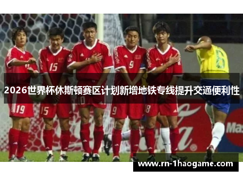 2026世界杯休斯顿赛区计划新增地铁专线提升交通便利性