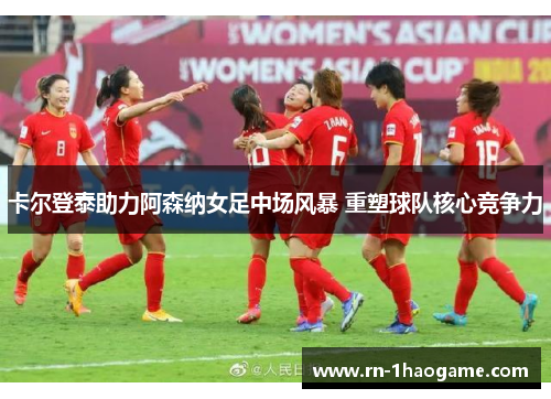 卡尔登泰助力阿森纳女足中场风暴 重塑球队核心竞争力