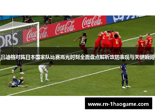 吕迪格对阵日本国家队比赛高光时刻全面盘点解析攻防表现与关键瞬间 吕迪格对阵日本国家队比赛高光时刻全面盘点解析攻防表现与关键瞬间