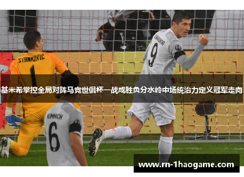 基米希掌控全局对阵马竞世俱杯一战成胜负分水岭中场统治力定义冠军走向 基米希掌控全局对阵马竞世俱杯一战成胜负分水岭中场统治力定义冠军走向
