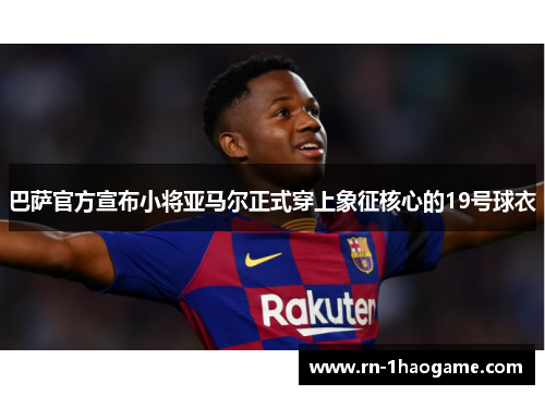 巴萨官方宣布小将亚马尔正式穿上象征核心的19号球衣