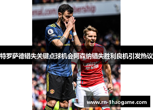 特罗萨德错失关键点球机会阿森纳错失胜利良机引发热议