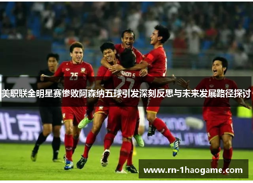 美职联全明星赛惨败阿森纳五球引发深刻反思与未来发展路径探讨 美职联全明星赛惨败阿森纳五球引发深刻反思与未来发展路径探讨