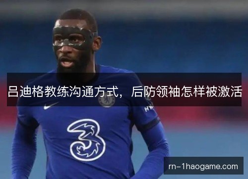 吕迪格教练沟通方式，后防领袖怎样被激活